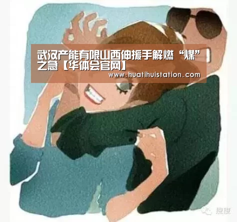 武汉产能有限山西伸援手解燃“煤”之急【华体会官网】(图1) 华体会下载