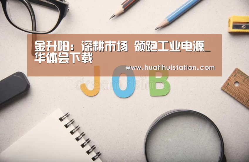 金升阳:深耕市场 领跑工业电源_华体会下载(图2) 华体会下载